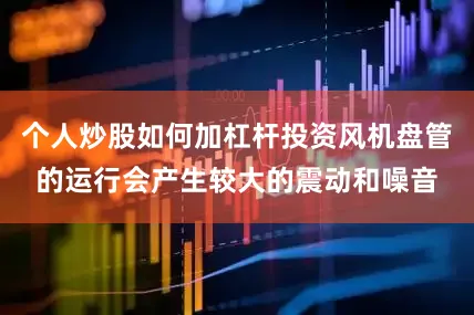 个人炒股如何加杠杆投资风机盘管的运行会产生较大的震动和噪音