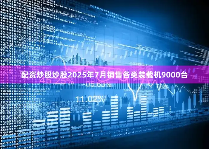 配资炒股炒股2025年7月销售各类装载机9000台