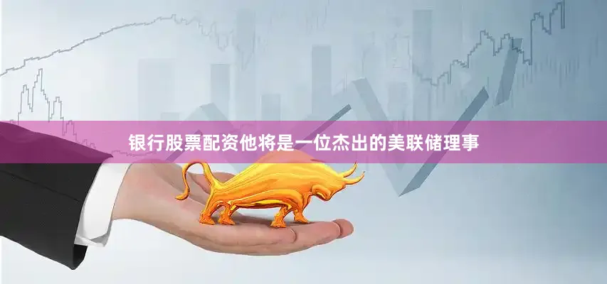 银行股票配资他将是一位杰出的美联储理事