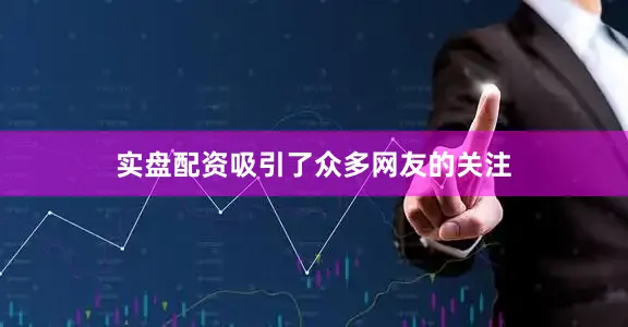 实盘配资吸引了众多网友的关注
