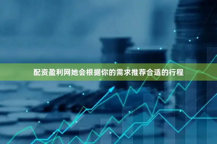 配资盈利网她会根据你的需求推荐合适的行程