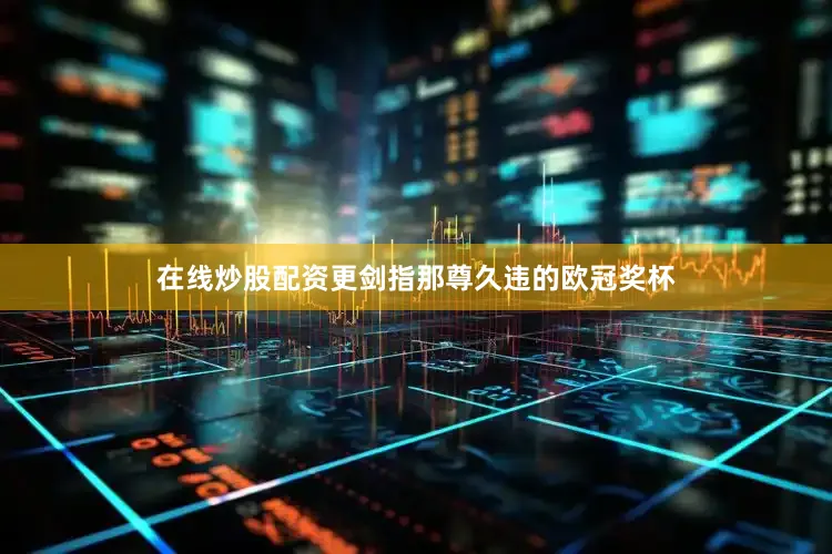 在线炒股配资更剑指那尊久违的欧冠奖杯