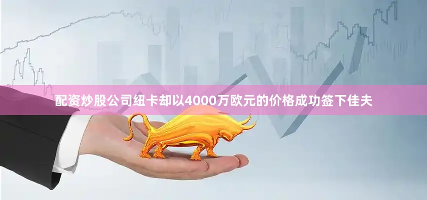 配资炒股公司纽卡却以4000万欧元的价格成功签下佳夫