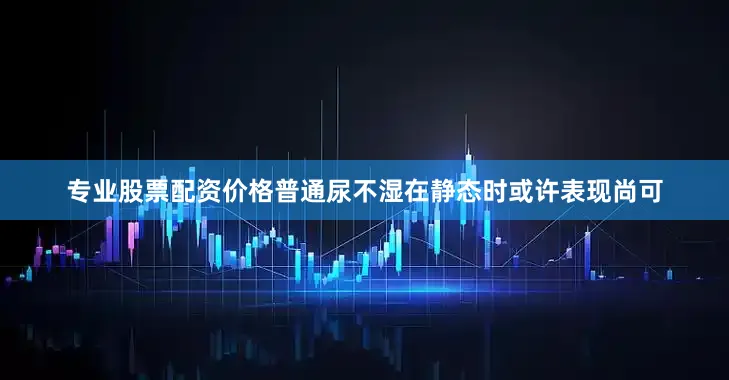 专业股票配资价格普通尿不湿在静态时或许表现尚可