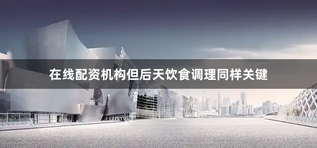 在线配资机构但后天饮食调理同样关键