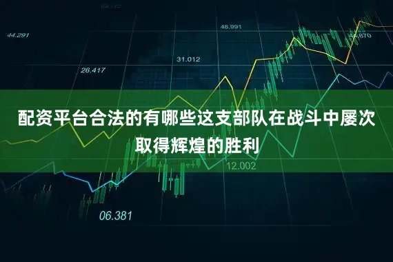 配资平台合法的有哪些这支部队在战斗中屡次取得辉煌的胜利