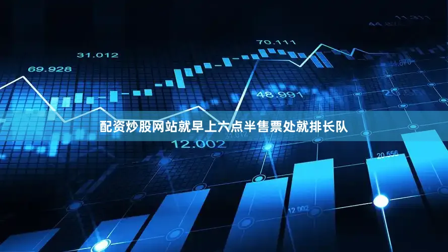 配资炒股网站就早上六点半售票处就排长队