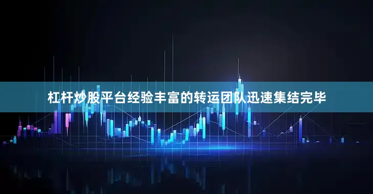 杠杆炒股平台经验丰富的转运团队迅速集结完毕