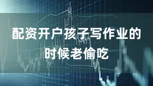 配资开户孩子写作业的时候老偷吃