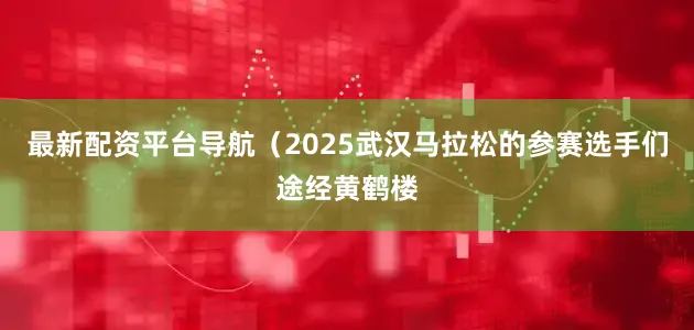 最新配资平台导航(2025武汉马拉松的参赛选手们途经黄鹤楼