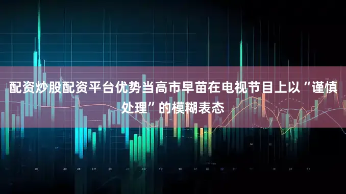 配资炒股配资平台优势当高市早苗在电视节目上以“谨慎处理”的模糊表态